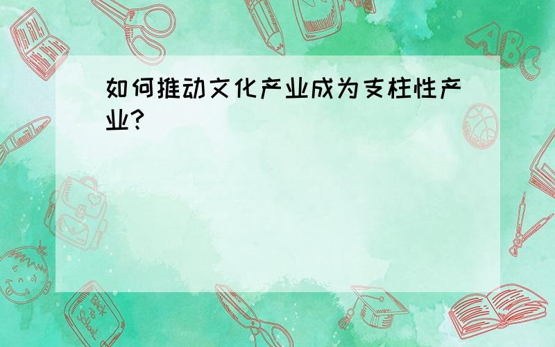 如何推动文化产业成为支柱性产业?