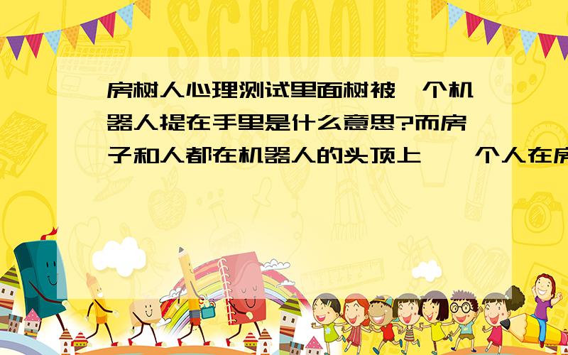 房树人心理测试里面树被一个机器人提在手里是什么意思?而房子和人都在机器人的头顶上,一个人在房顶上弹吉他,一个坐在周围的栏