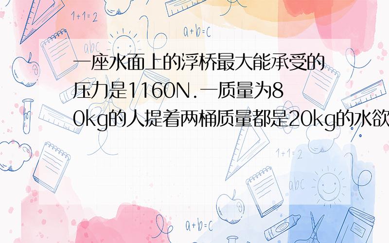 一座水面上的浮桥最大能承受的压力是1160N.一质量为80kg的人提着两桶质量都是20kg的水欲从桥上通过,有什么办法能