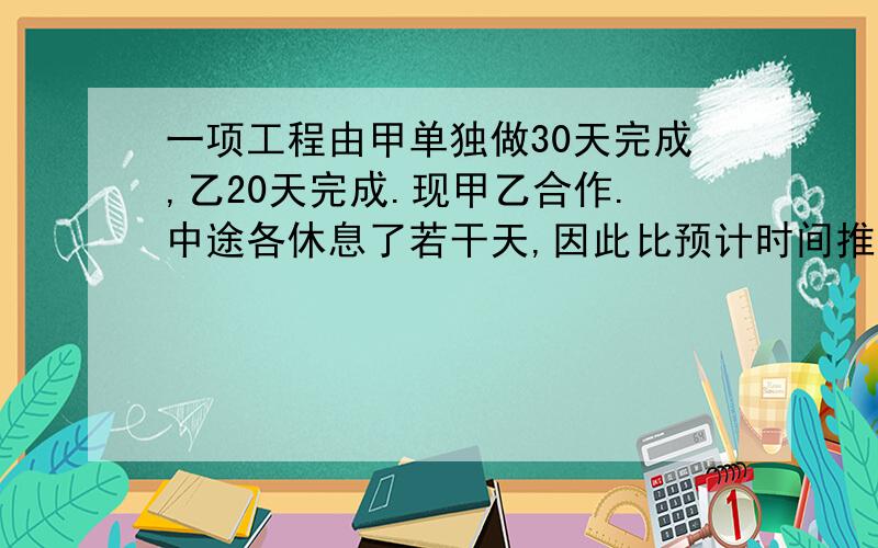 一项工程由甲单独做30天完成,乙20天完成.现甲乙合作.中途各休息了若干天,因此比预计时间推迟了8天完工.已知乙工作的时