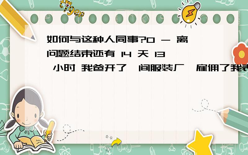 如何与这种人同事?0 - 离问题结束还有 14 天 13 小时 我爸开了一间服装厂,雇佣了我表弟.我一直在单位上班,从小