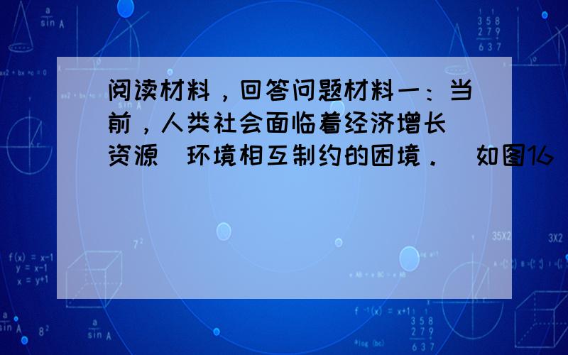 阅读材料，回答问题材料一：当前，人类社会面临着经济增长．资源．环境相互制约的困境。（如图16）。 （1）运用联系的观点，