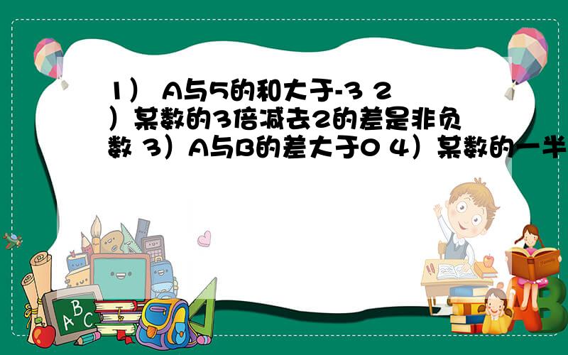 1） A与5的和大于-3 2）某数的3倍减去2的差是非负数 3）A与B的差大于0 4）某数的一半小于或等于12