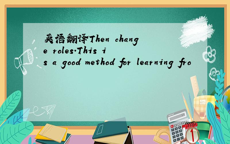 英语翻译Then change roles.This is a good method for learning fro