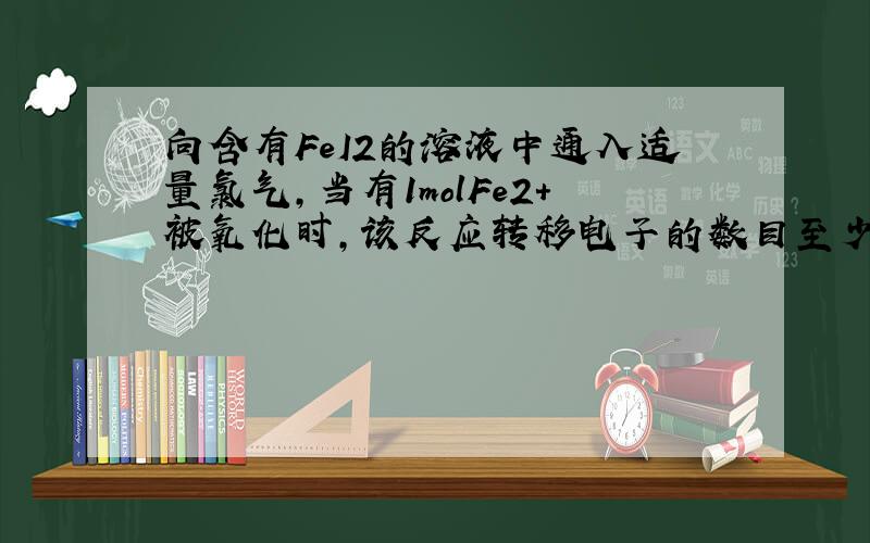 向含有FeI2的溶液中通入适量氯气,当有1molFe2+被氧化时,该反应转移电子的数目至少为3Na 为什么?