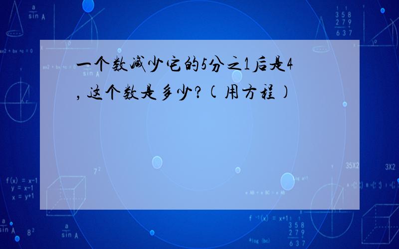 一个数减少它的5分之1后是4，这个数是多少？(用方程)