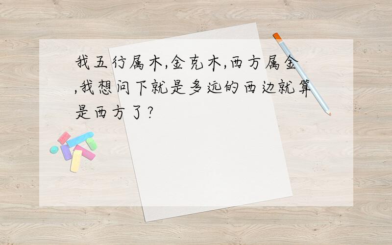 我五行属木,金克木,西方属金,我想问下就是多远的西边就算是西方了?