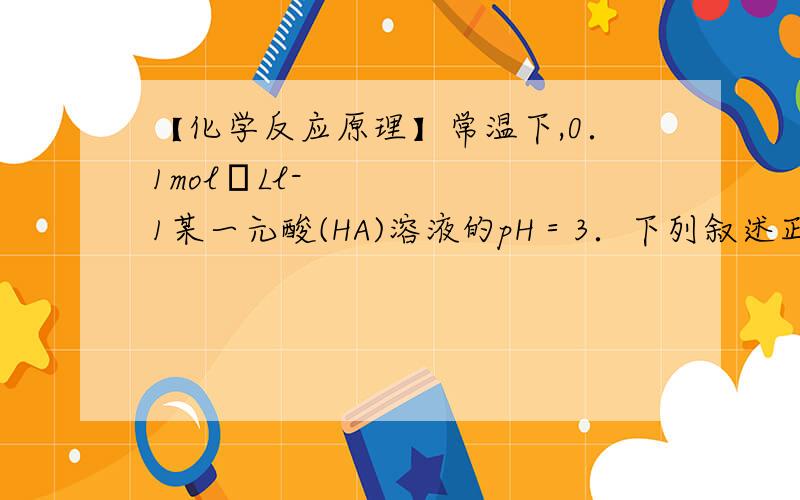 【化学反应原理】常温下,0．1mol•Ll-1某一元酸(HA)溶液的pH＝3．下列叙述正确的是 【PS: