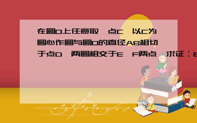 在圆O上任意取一点C,以C为圆心作圆与圆O的直径AB相切于点D,两圆相交于E,F两点,求证：EF平分CD