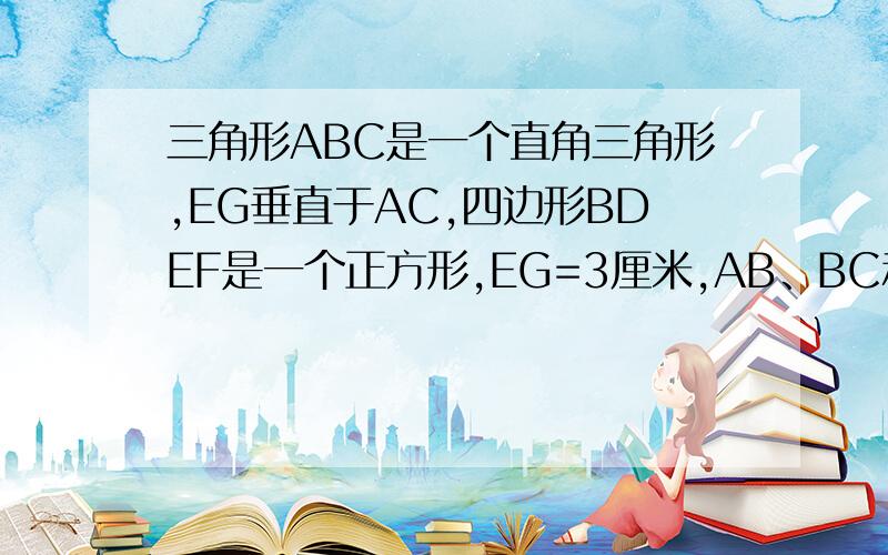 三角形ABC是一个直角三角形,EG垂直于AC,四边形BDEF是一个正方形,EG=3厘米,AB、BC和AC分别等于30厘米