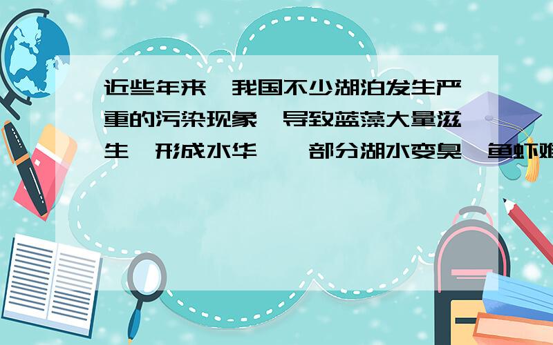 近些年来,我国不少湖泊发生严重的污染现象,导致蓝藻大量滋生,形成水华,一部分湖水变臭,鱼虾难以生存