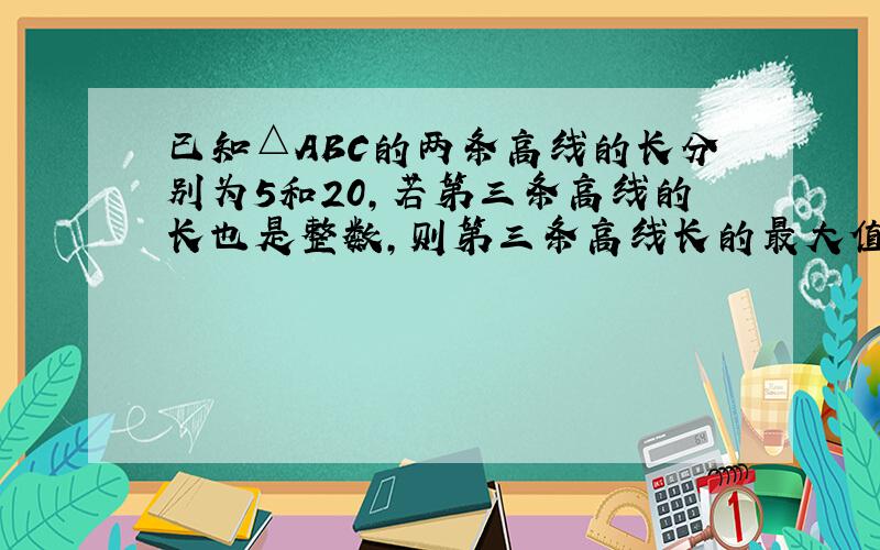 已知△ABC的两条高线的长分别为5和20,若第三条高线的长也是整数,则第三条高线长的最大值为（） A. 5 B. 6 C