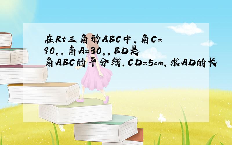 在Rt三角形ABC中,角C=90°,角A=30°,BD是角ABC的平分线,CD=5cm,求AD的长