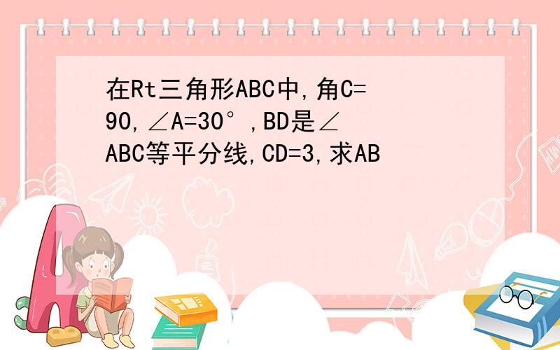 在Rt三角形ABC中,角C=90,∠A=30°,BD是∠ABC等平分线,CD=3,求AB