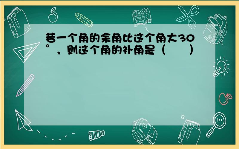 若一个角的余角比这个角大30°，则这个角的补角是（　　）