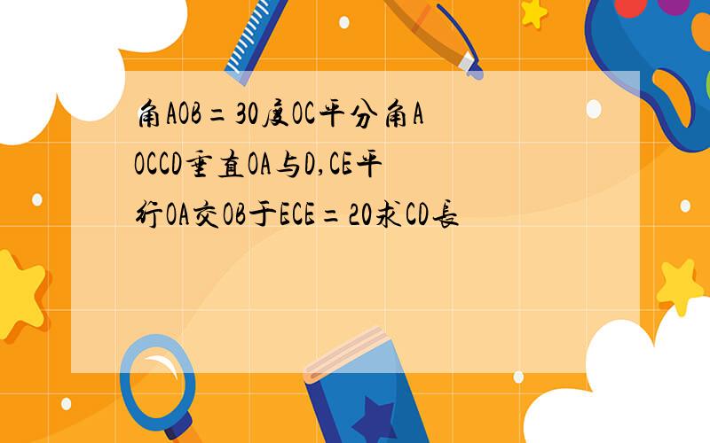 角AOB=30度OC平分角AOCCD垂直OA与D,CE平行OA交OB于ECE=20求CD长