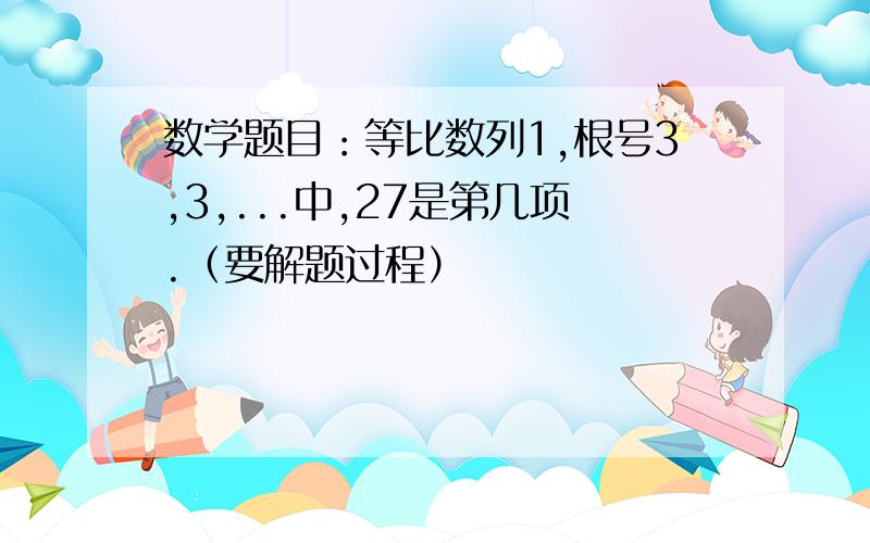 数学题目：等比数列1,根号3,3,...中,27是第几项.（要解题过程）