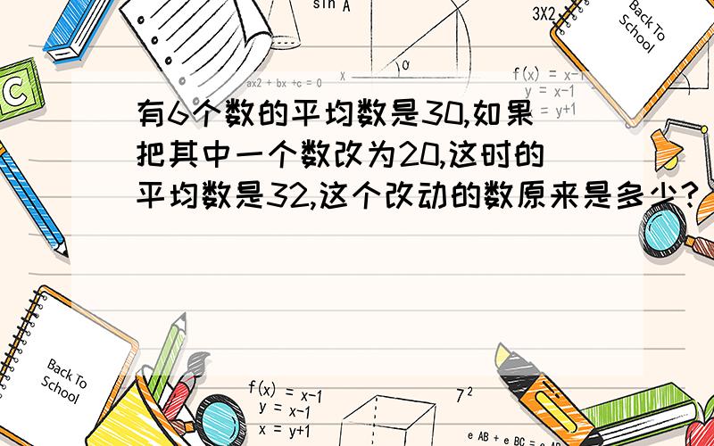 有6个数的平均数是30,如果把其中一个数改为20,这时的平均数是32,这个改动的数原来是多少?