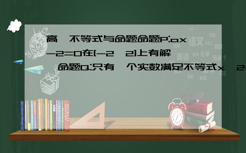 高一不等式与命题命题P:ax-2=0在[-2,2]上有解,命题Q:只有一个实数满足不等式x^2+2ax+2a小于等于0,