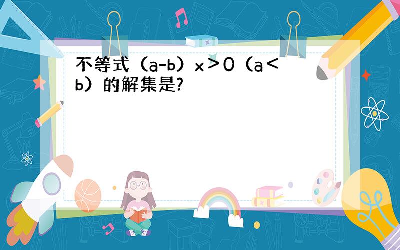 不等式（a-b）x＞0（a＜b）的解集是?