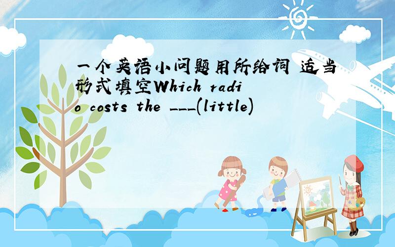 一个英语小问题用所给词 适当形式填空Which radio costs the ___(little)