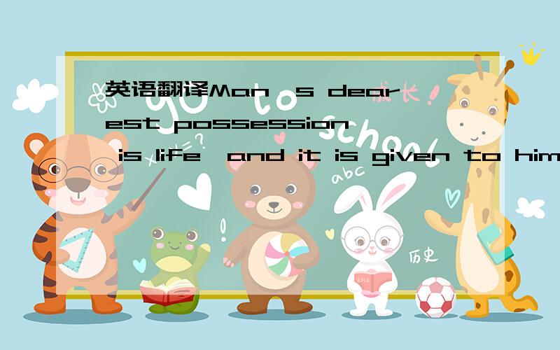 英语翻译Man's dearest possession is life,and it is given to him