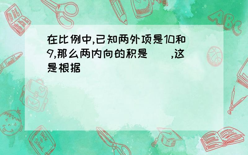 在比例中,已知两外项是10和9,那么两内向的积是（）,这是根据（）