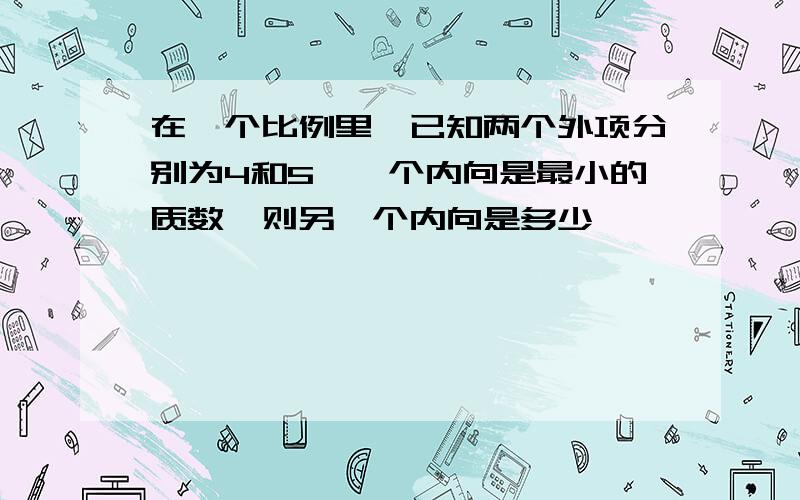 在一个比例里,已知两个外项分别为4和5,一个内向是最小的质数、则另一个内向是多少