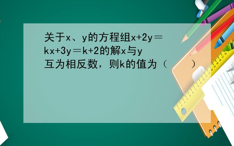 关于x、y的方程组x+2y＝kx+3y＝k+2的解x与y互为相反数，则k的值为（　　）