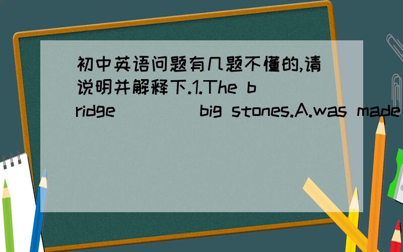 初中英语问题有几题不懂的,请说明并解释下.1.The bridge ____big stones.A.was made