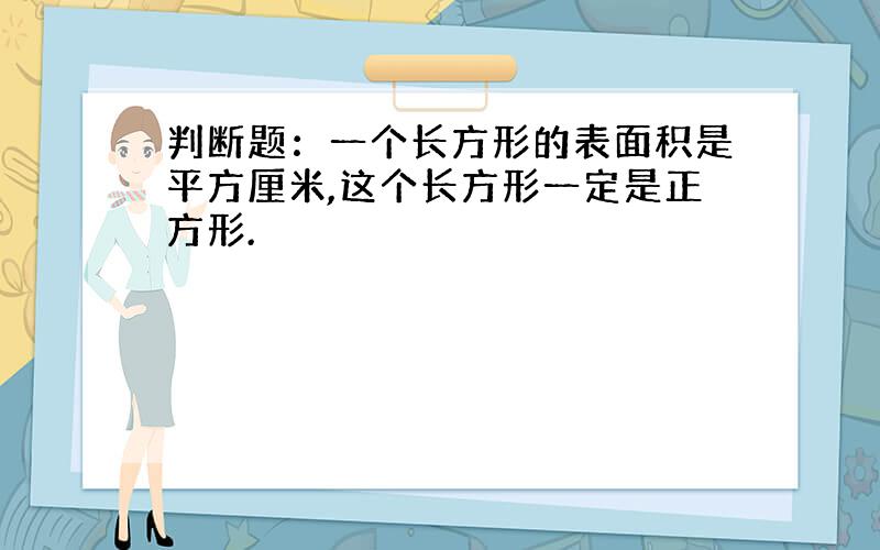 判断题：一个长方形的表面积是平方厘米,这个长方形一定是正方形.