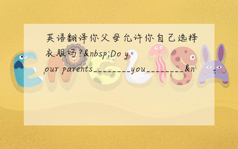 英语翻译你父母允许你自己选择衣服吗? Do your parents________you________&n