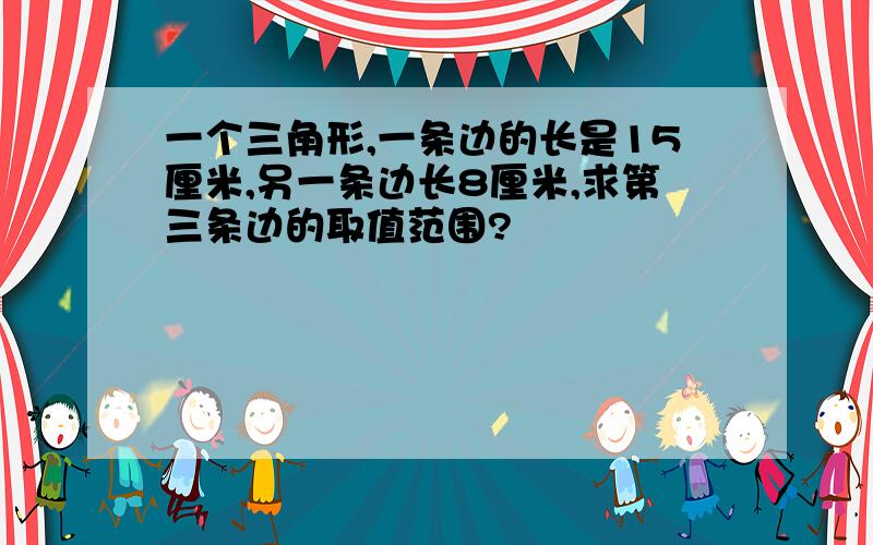 一个三角形,一条边的长是15厘米,另一条边长8厘米,求第三条边的取值范围?