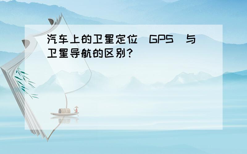 汽车上的卫星定位（GPS）与卫星导航的区别?