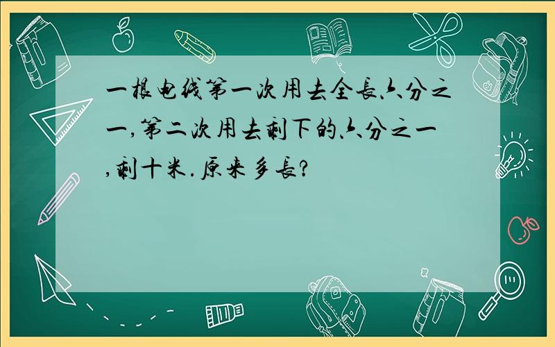 一根电线第一次用去全长六分之一,第二次用去剩下的六分之一,剩十米.原来多长?