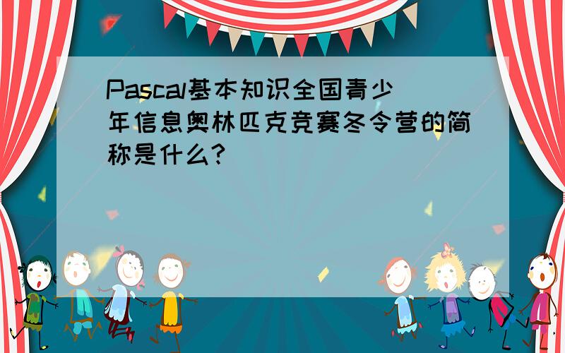 Pascal基本知识全国青少年信息奥林匹克竞赛冬令营的简称是什么?