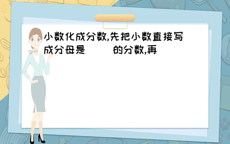 小数化成分数,先把小数直接写成分母是( )的分数,再( )