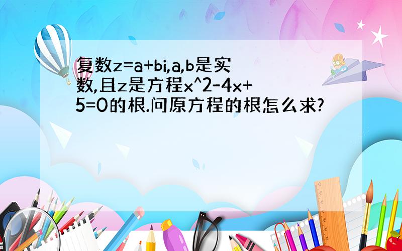 复数z=a+bi,a,b是实数,且z是方程x^2-4x+5=0的根.问原方程的根怎么求?