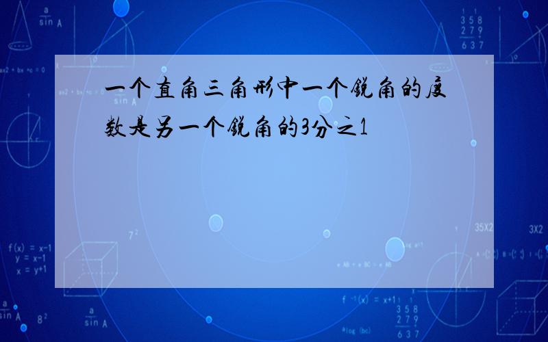 一个直角三角形中一个锐角的度数是另一个锐角的3分之1