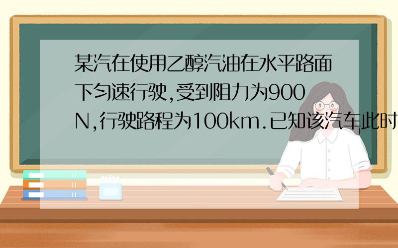 某汽在使用乙醇汽油在水平路面下匀速行驶,受到阻力为900N,行驶路程为100km.已知该汽车此时效率为25%求这段时间内