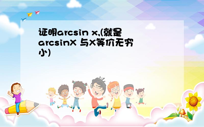 证明arcsin x,(就是arcsinX 与X等价无穷小)