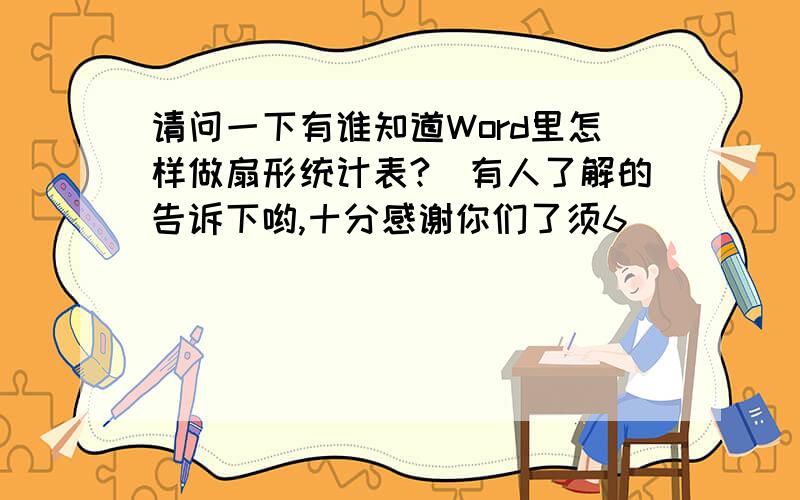 请问一下有谁知道Word里怎样做扇形统计表?　有人了解的告诉下哟,十分感谢你们了须6