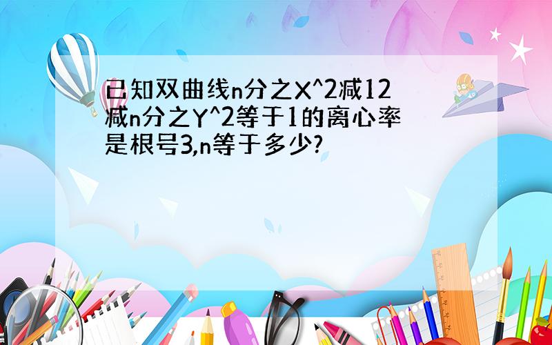 已知双曲线n分之X^2减12减n分之Y^2等于1的离心率是根号3,n等于多少?