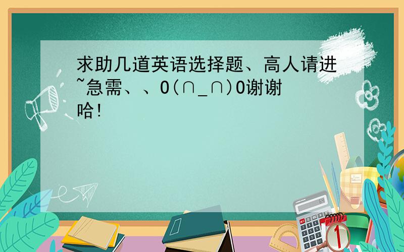 求助几道英语选择题、高人请进~急需、、O(∩_∩)O谢谢哈!