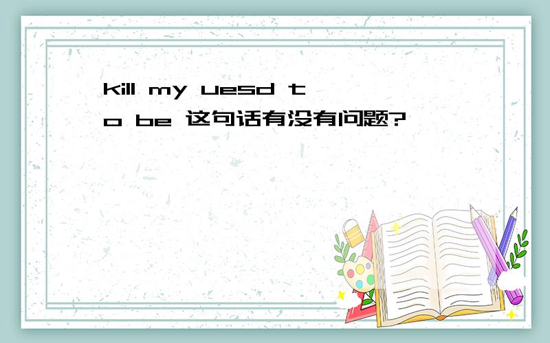 kill my uesd to be 这句话有没有问题?