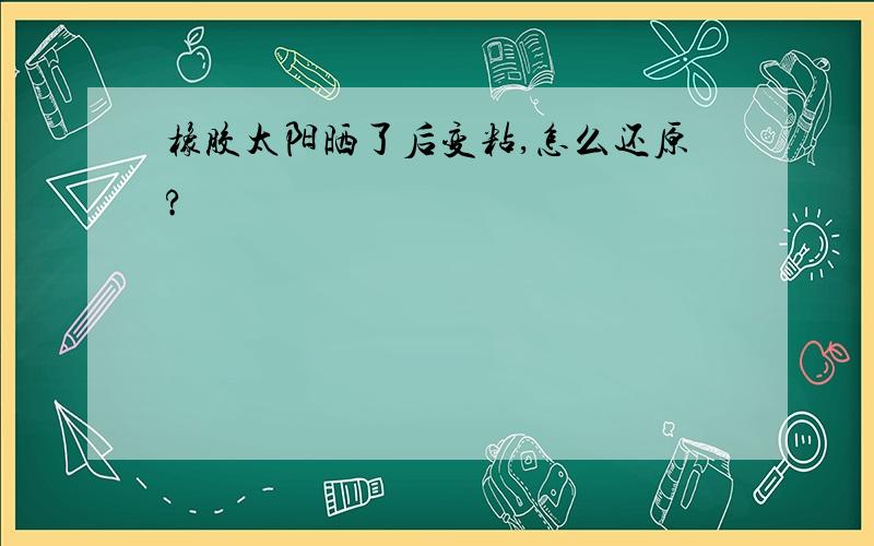 橡胶太阳晒了后变粘,怎么还原?