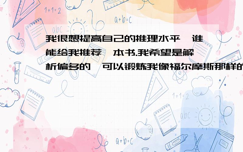 我很想提高自己的推理水平,谁能给我推荐一本书.我希望是解析偏多的,可以锻炼我像福尔摩斯那样的观察和判断力.