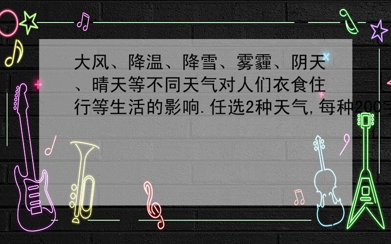 大风、降温、降雪、雾霾、阴天、晴天等不同天气对人们衣食住行等生活的影响.任选2种天气,每种200字