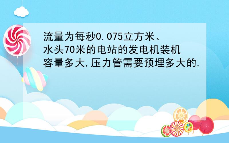 流量为每秒0.075立方米、水头70米的电站的发电机装机容量多大,压力管需要预埋多大的,