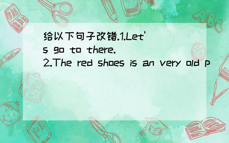 给以下句子改错.1.Let's go to there.2.The red shoes is an very old p